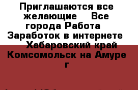 Приглашаются все желающие! - Все города Работа » Заработок в интернете   . Хабаровский край,Комсомольск-на-Амуре г.